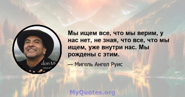 Мы ищем все, что мы верим, у нас нет, не зная, что все, что мы ищем, уже внутри нас. Мы рождены с этим.