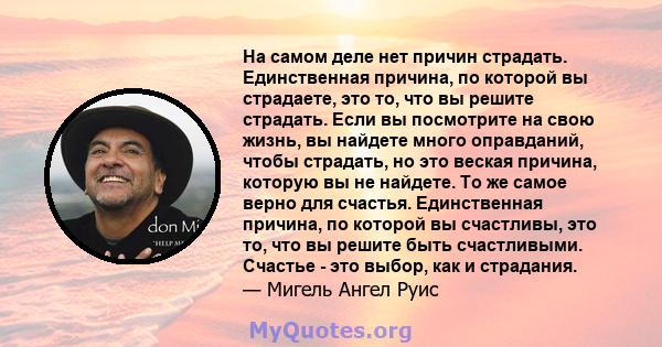 На самом деле нет причин страдать. Единственная причина, по которой вы страдаете, это то, что вы решите страдать. Если вы посмотрите на свою жизнь, вы найдете много оправданий, чтобы страдать, но это веская причина,