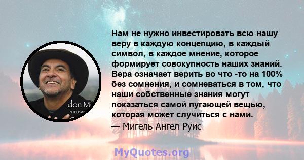 Нам не нужно инвестировать всю нашу веру в каждую концепцию, в каждый символ, в каждое мнение, которое формирует совокупность наших знаний. Вера означает верить во что -то на 100% без сомнения, и сомневаться в том, что