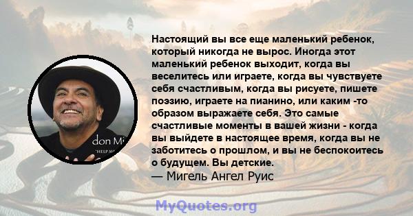 Настоящий вы все еще маленький ребенок, который никогда не вырос. Иногда этот маленький ребенок выходит, когда вы веселитесь или играете, когда вы чувствуете себя счастливым, когда вы рисуете, пишете поэзию, играете на