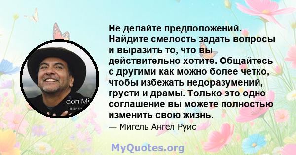 Не делайте предположений. Найдите смелость задать вопросы и выразить то, что вы действительно хотите. Общайтесь с другими как можно более четко, чтобы избежать недоразумений, грусти и драмы. Только это одно соглашение