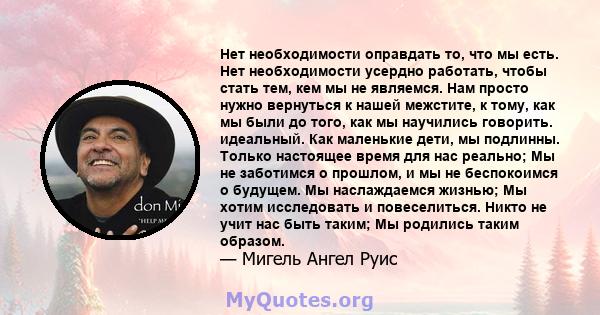 Нет необходимости оправдать то, что мы есть. Нет необходимости усердно работать, чтобы стать тем, кем мы не являемся. Нам просто нужно вернуться к нашей межстите, к тому, как мы были до того, как мы научились говорить.