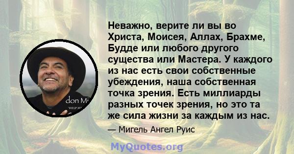 Неважно, верите ли вы во Христа, Моисея, Аллах, Брахме, Будде или любого другого существа или Мастера. У каждого из нас есть свои собственные убеждения, наша собственная точка зрения. Есть миллиарды разных точек зрения, 