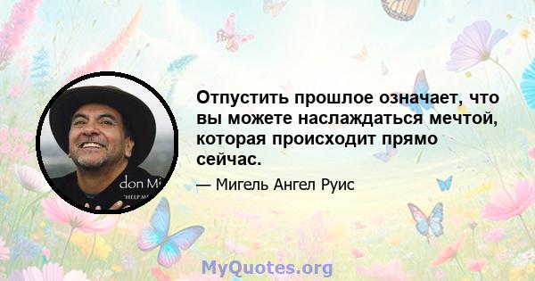 Отпустить прошлое означает, что вы можете наслаждаться мечтой, которая происходит прямо сейчас.