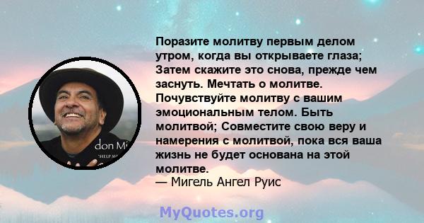 Поразите молитву первым делом утром, когда вы открываете глаза; Затем скажите это снова, прежде чем заснуть. Мечтать о молитве. Почувствуйте молитву с вашим эмоциональным телом. Быть молитвой; Совместите свою веру и