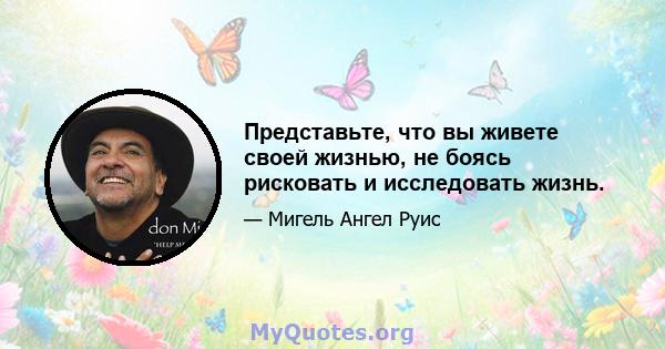 Представьте, что вы живете своей жизнью, не боясь рисковать и исследовать жизнь.