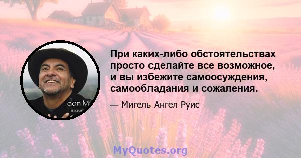 При каких-либо обстоятельствах просто сделайте все возможное, и вы избежите самоосуждения, самообладания и сожаления.