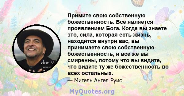 Примите свою собственную божественность. Все является проявлением Бога. Когда вы знаете это, сила, которая есть жизнь, находится внутри вас, вы принимаете свою собственную божественность, и все же вы смиренны, потому