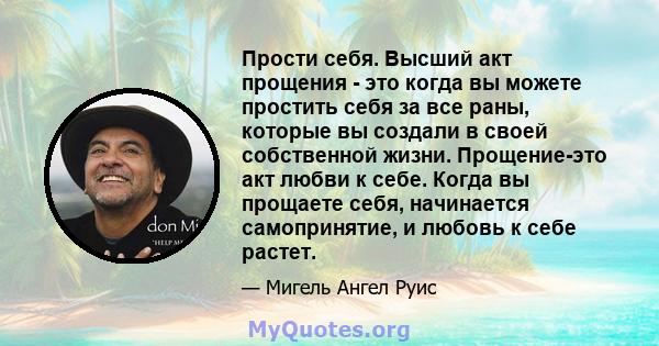 Прости себя. Высший акт прощения - это когда вы можете простить себя за все раны, которые вы создали в своей собственной жизни. Прощение-это акт любви к себе. Когда вы прощаете себя, начинается самопринятие, и любовь к