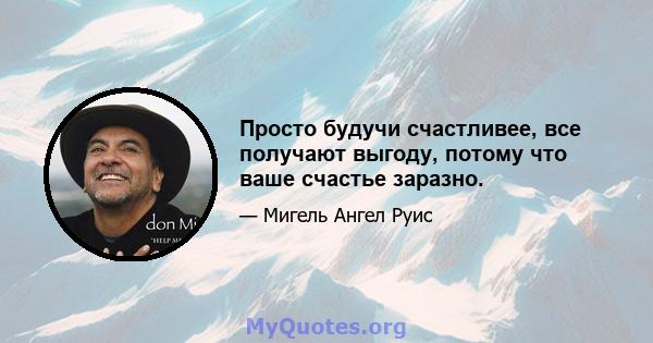 Просто будучи счастливее, все получают выгоду, потому что ваше счастье заразно.