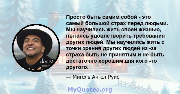 Просто быть самим собой - это самый большой страх перед людьми. Мы научились жить своей жизнью, пытаясь удовлетворить требования других людей. Мы научились жить с точки зрения других людей из -за страха быть не принятым 