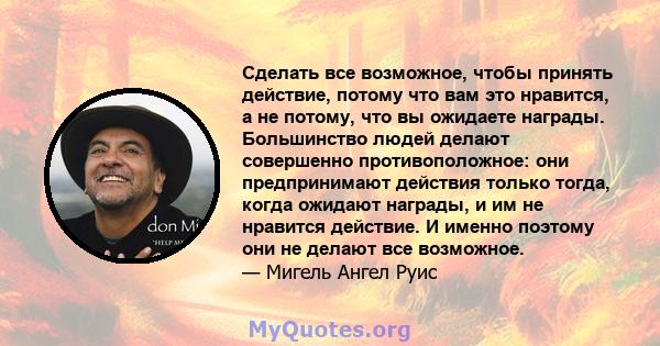 Сделать все возможное, чтобы принять действие, потому что вам это нравится, а не потому, что вы ожидаете награды. Большинство людей делают совершенно противоположное: они предпринимают действия только тогда, когда