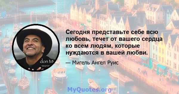 Сегодня представьте себе всю любовь, течет от вашего сердца ко всем людям, которые нуждаются в вашей любви.