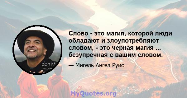 Слово - это магия, которой люди обладают и злоупотребляют словом, - это черная магия ... безупречная с вашим словом.