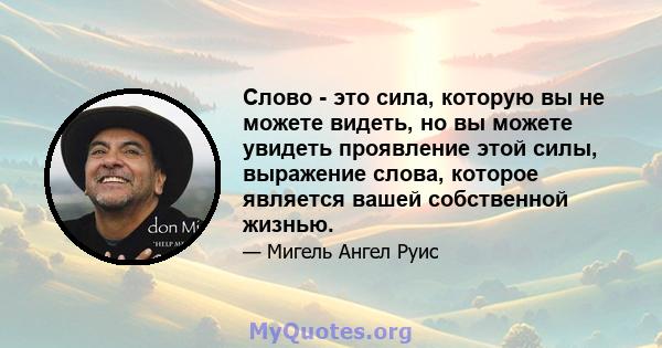 Слово - это сила, которую вы не можете видеть, но вы можете увидеть проявление этой силы, выражение слова, которое является вашей собственной жизнью.