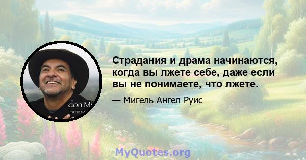 Страдания и драма начинаются, когда вы лжете себе, даже если вы не понимаете, что лжете.