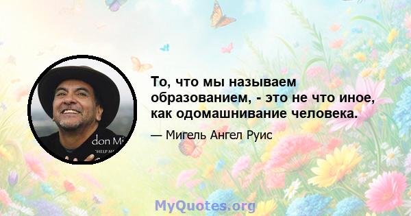 То, что мы называем образованием, - это не что иное, как одомашнивание человека.