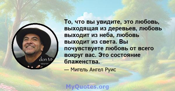 То, что вы увидите, это любовь, выходящая из деревьев, любовь выходит из неба, любовь выходит из света. Вы почувствуете любовь от всего вокруг вас. Это состояние блаженства.