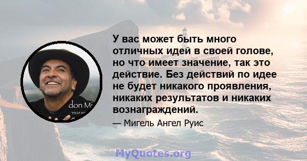 У вас может быть много отличных идей в своей голове, но что имеет значение, так это действие. Без действий по идее не будет никакого проявления, никаких результатов и никаких вознаграждений.