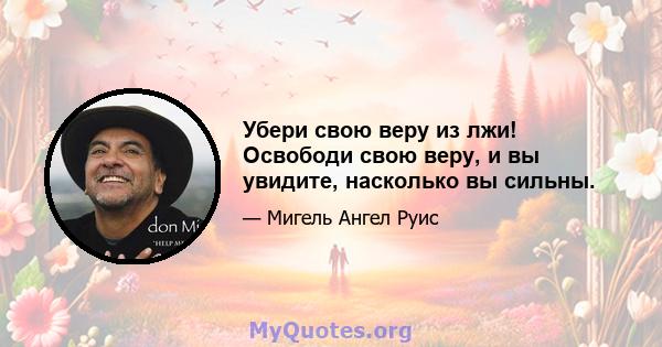 Убери свою веру из лжи! Освободи свою веру, и вы увидите, насколько вы сильны.