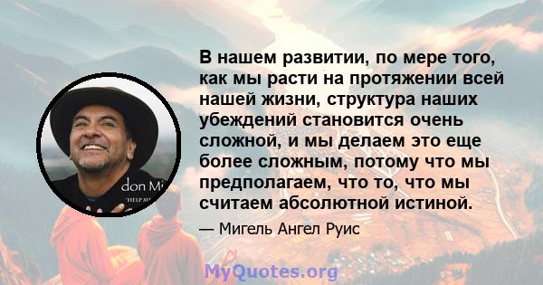 В нашем развитии, по мере того, как мы расти на протяжении всей нашей жизни, структура наших убеждений становится очень сложной, и мы делаем это еще более сложным, потому что мы предполагаем, что то, что мы считаем