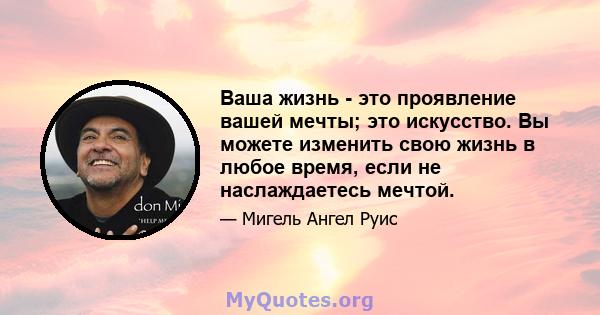 Ваша жизнь - это проявление вашей мечты; это искусство. Вы можете изменить свою жизнь в любое время, если не наслаждаетесь мечтой.