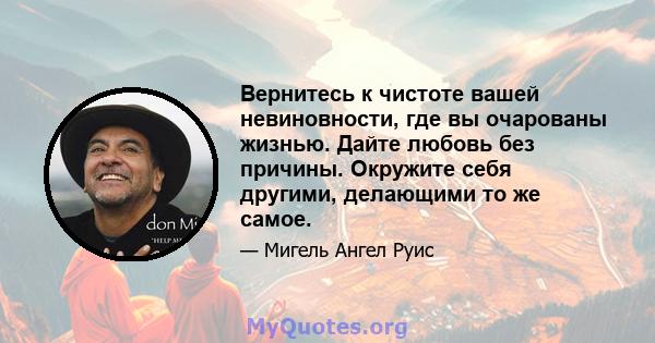 Вернитесь к чистоте вашей невиновности, где вы очарованы жизнью. Дайте любовь без причины. Окружите себя другими, делающими то же самое.