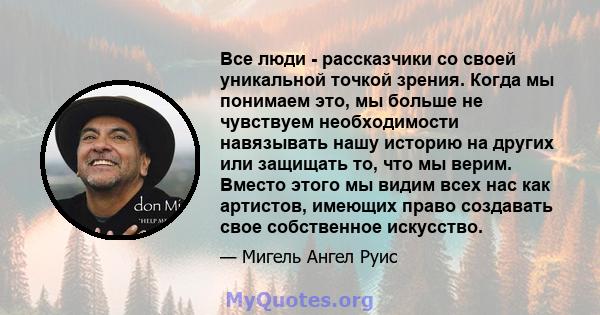 Все люди - рассказчики со своей уникальной точкой зрения. Когда мы понимаем это, мы больше не чувствуем необходимости навязывать нашу историю на других или защищать то, что мы верим. Вместо этого мы видим всех нас как