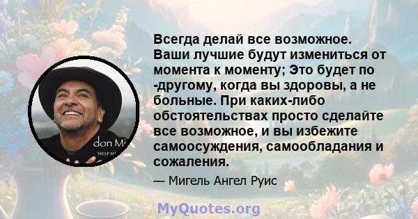 Всегда делай все возможное. Ваши лучшие будут измениться от момента к моменту; Это будет по -другому, когда вы здоровы, а не больные. При каких-либо обстоятельствах просто сделайте все возможное, и вы избежите