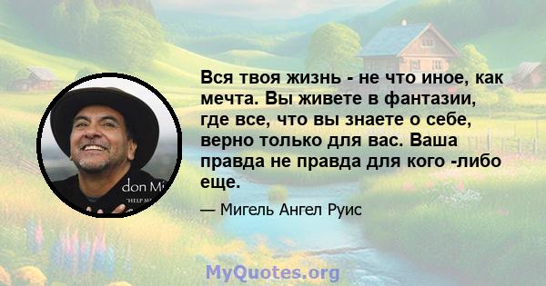 Вся твоя жизнь - не что иное, как мечта. Вы живете в фантазии, где все, что вы знаете о себе, верно только для вас. Ваша правда не правда для кого -либо еще.