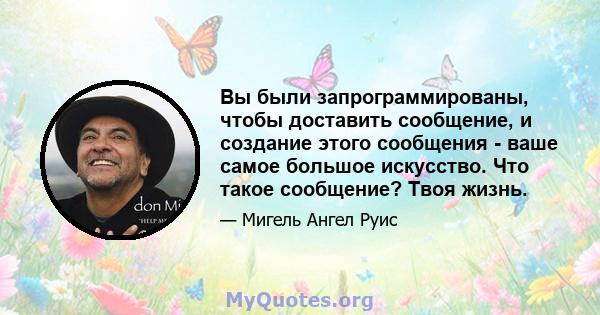 Вы были запрограммированы, чтобы доставить сообщение, и создание этого сообщения - ваше самое большое искусство. Что такое сообщение? Твоя жизнь.