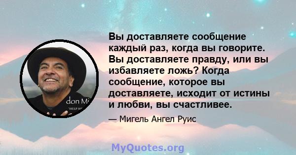 Вы доставляете сообщение каждый раз, когда вы говорите. Вы доставляете правду, или вы избавляете ложь? Когда сообщение, которое вы доставляете, исходит от истины и любви, вы счастливее.