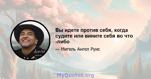 Вы идете против себя, когда судите или вините себя во что -либо