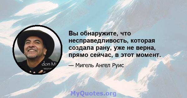 Вы обнаружите, что несправедливость, которая создала рану, уже не верна, прямо сейчас, в этот момент.