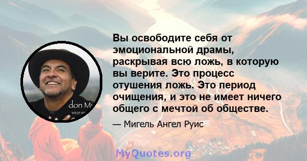 Вы освободите себя от эмоциональной драмы, раскрывая всю ложь, в которую вы верите. Это процесс отушения ложь. Это период очищения, и это не имеет ничего общего с мечтой об обществе.