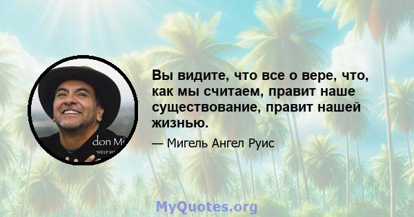 Вы видите, что все о вере, что, как мы считаем, правит наше существование, правит нашей жизнью.