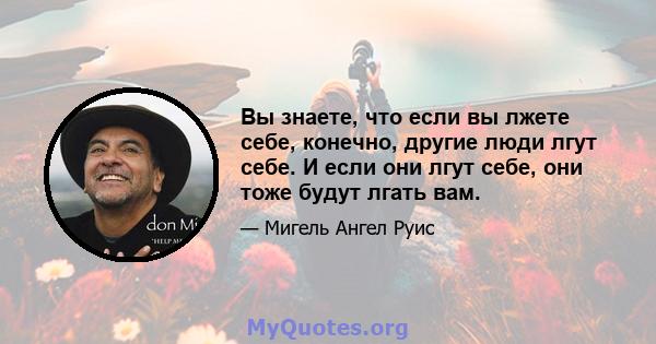 Вы знаете, что если вы лжете себе, конечно, другие люди лгут себе. И если они лгут себе, они тоже будут лгать вам.