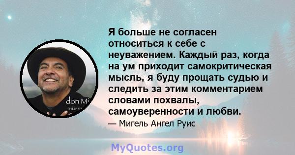 Я больше не согласен относиться к себе с неуважением. Каждый раз, когда на ум приходит самокритическая мысль, я буду прощать судью и следить за этим комментарием словами похвалы, самоуверенности и любви.