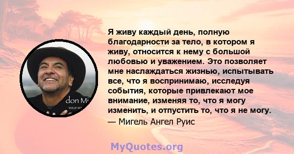 Я живу каждый день, полную благодарности за тело, в котором я живу, относится к нему с большой любовью и уважением. Это позволяет мне наслаждаться жизнью, испытывать все, что я воспринимаю, исследуя события, которые