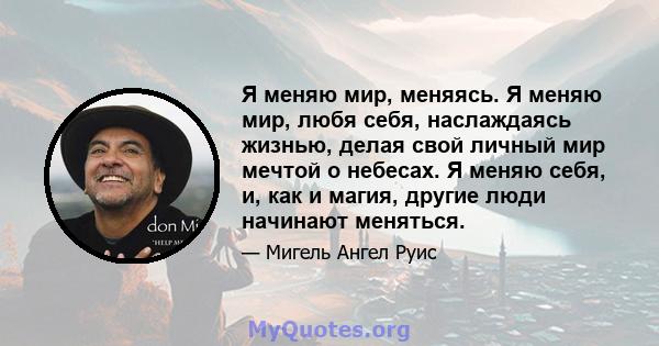 Я меняю мир, меняясь. Я меняю мир, любя себя, наслаждаясь жизнью, делая свой личный мир мечтой о небесах. Я меняю себя, и, как и магия, другие люди начинают меняться.