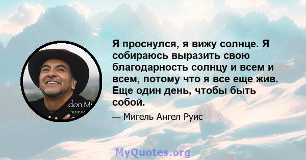 Я проснулся, я вижу солнце. Я собираюсь выразить свою благодарность солнцу и всем и всем, потому что я все еще жив. Еще один день, чтобы быть собой.