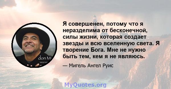 Я совершенен, потому что я неразделима от бесконечной, силы жизни, которая создает звезды и всю вселенную света. Я творение Бога. Мне не нужно быть тем, кем я не являюсь.