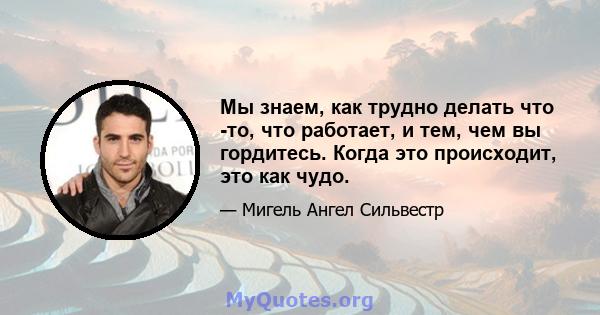 Мы знаем, как трудно делать что -то, что работает, и тем, чем вы гордитесь. Когда это происходит, это как чудо.