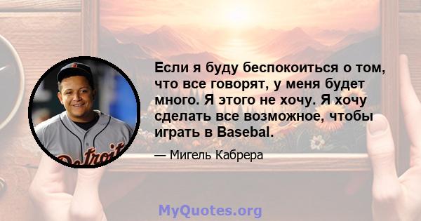 Если я буду беспокоиться о том, что все говорят, у меня будет много. Я этого не хочу. Я хочу сделать все возможное, чтобы играть в Basebal.