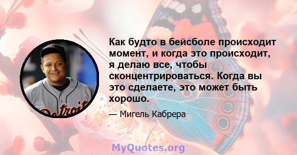 Как будто в бейсболе происходит момент, и когда это происходит, я делаю все, чтобы сконцентрироваться. Когда вы это сделаете, это может быть хорошо.