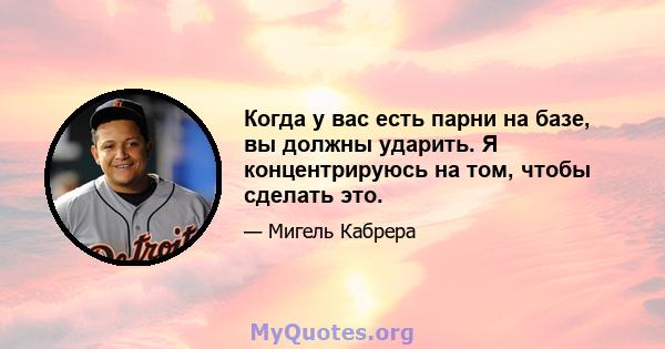 Когда у вас есть парни на базе, вы должны ударить. Я концентрируюсь на том, чтобы сделать это.