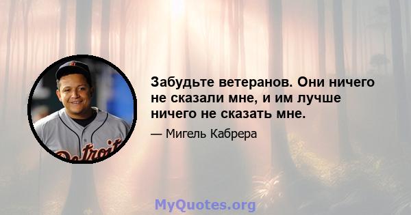 Забудьте ветеранов. Они ничего не сказали мне, и им лучше ничего не сказать мне.