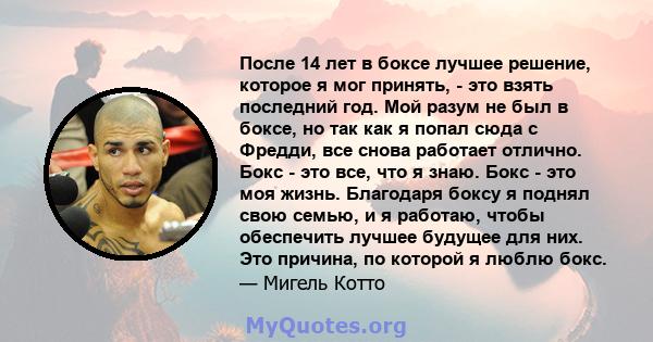 После 14 лет в боксе лучшее решение, которое я мог принять, - это взять последний год. Мой разум не был в боксе, но так как я попал сюда с Фредди, все снова работает отлично. Бокс - это все, что я знаю. Бокс - это моя