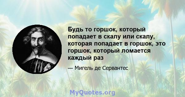 Будь то горшок, который попадает в скалу или скалу, которая попадает в горшок, это горшок, который ломается каждый раз