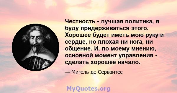 Честность - лучшая политика, я буду придерживаться этого. Хорошее будет иметь мою руку и сердце, но плохая ни нога, ни общение. И, по моему мнению, основной момент управления - сделать хорошее начало.